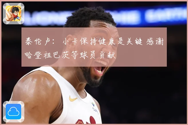 泰伦卢：小卡保持健康是关键 感谢哈登祖巴茨等球员贡献