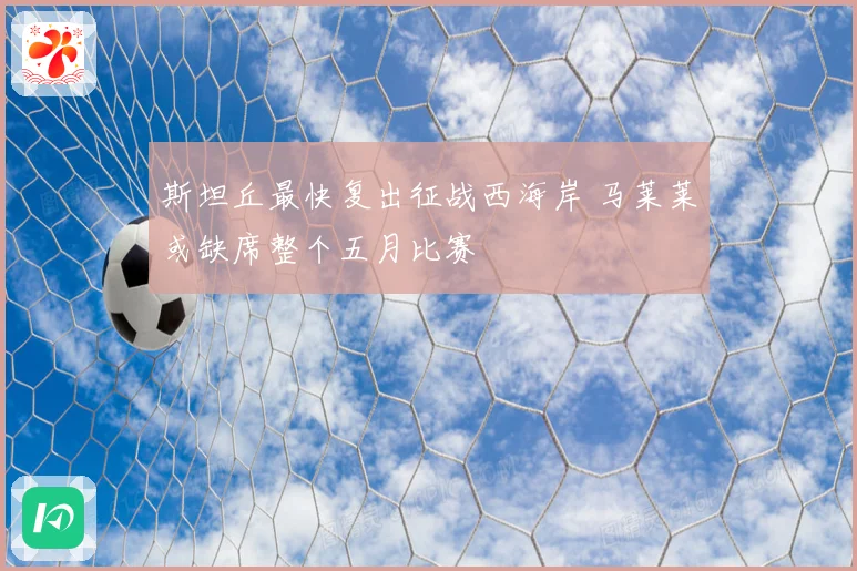 斯坦丘最快复出征战西海岸 马莱莱或缺席整个五月比赛