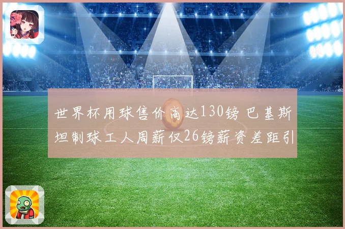 世界杯用球售价高达130镑 巴基斯坦制球工人周薪仅26镑薪资差距引关注