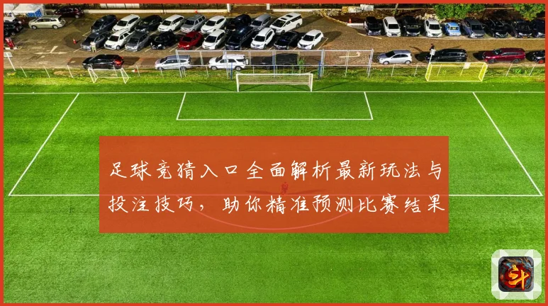 足球竞猜入口全面解析最新玩法与投注技巧，助你精准预测比赛结果