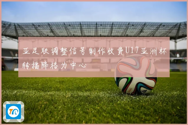 亚足联调整信号制作收费U17亚洲杯转播降格为中心