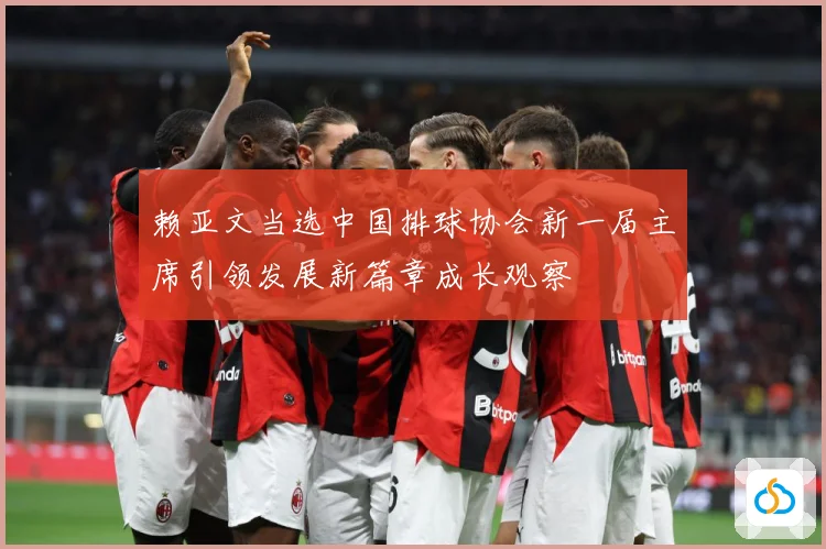 赖亚文当选中国排球协会新一届主席引领发展新篇章成长观察