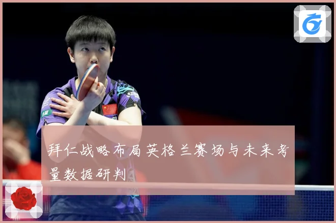 拜仁战略布局英格兰赛场与未来考量数据研判