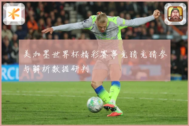 美加墨世界杯精彩赛事竞猜竞猜参与解析数据研判