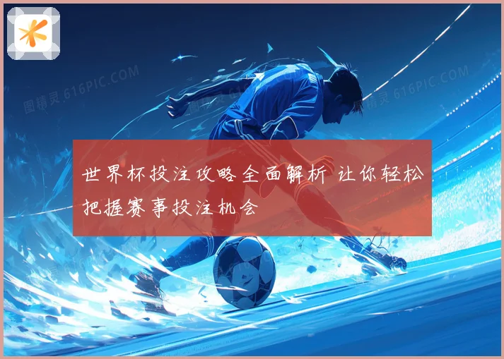 世界杯投注攻略全面解析 让你轻松把握赛事投注机会