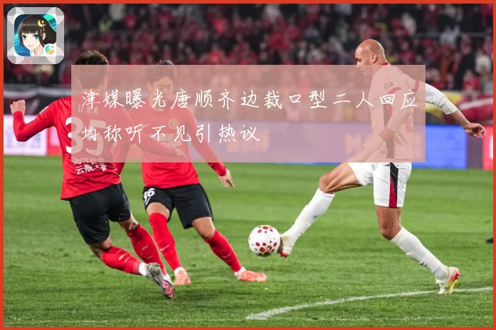 津媒曝光唐顺齐边裁口型二人回应均称听不见引热议