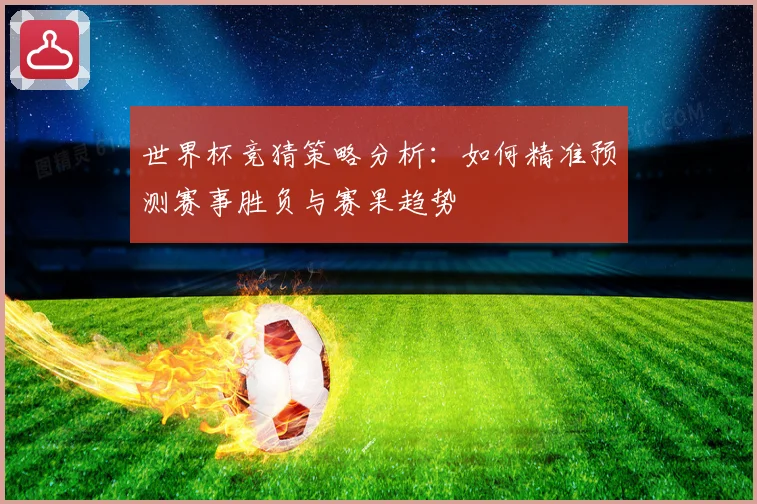 世界杯竞猜策略分析：如何精准预测赛事胜负与赛果趋势