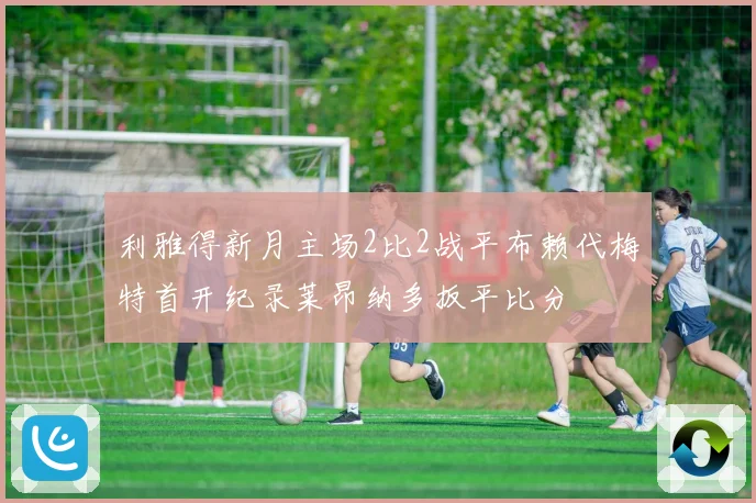 利雅得新月主场2比2战平布赖代梅特首开纪录莱昂纳多扳平比分