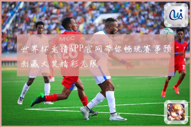 世界杯竞猜APP官网带你畅玩赛事预测赢大奖精彩无限