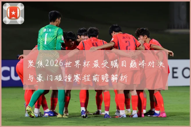 聚焦2026世界杯最受瞩目巅峰对决与豪门碰撞赛程前瞻解析
