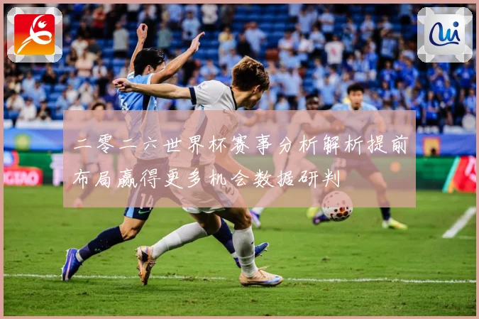 二零二六世界杯赛事分析解析提前布局赢得更多机会数据研判