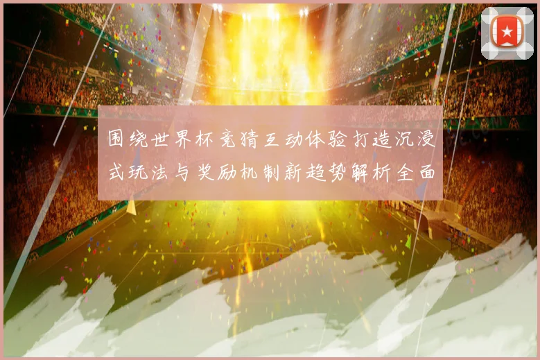 围绕世界杯竞猜互动体验打造沉浸式玩法与奖励机制新趋势解析全面深度