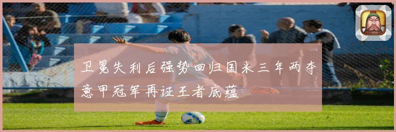 卫冕失利后强势回归国米三年两夺意甲冠军再证王者底蕴