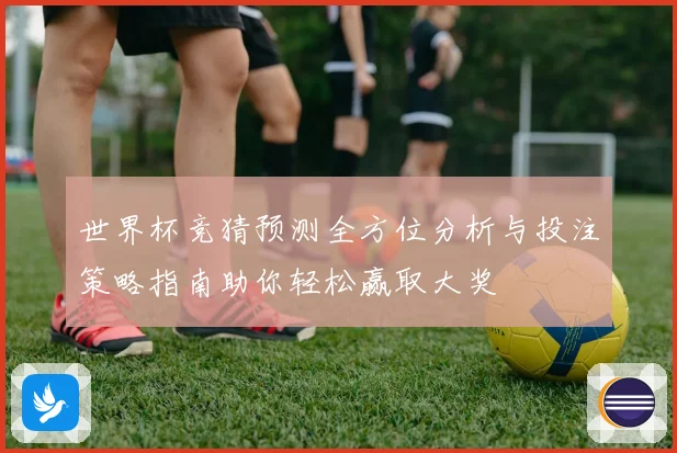 世界杯竞猜预测全方位分析与投注策略指南助你轻松赢取大奖