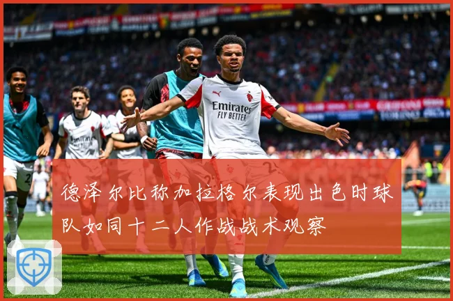 德泽尔比称加拉格尔表现出色时球队如同十二人作战战术观察