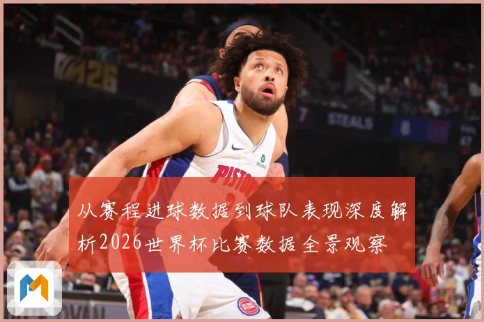 从赛程进球数据到球队表现深度解析2026世界杯比赛数据全景观察