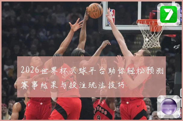 2026世界杯买球平台助你轻松预测赛事结果与投注玩法技巧