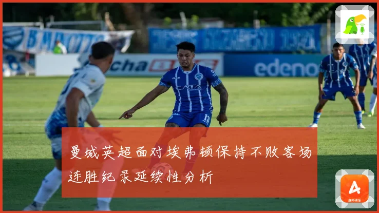 曼城英超面对埃弗顿保持不败客场连胜纪录延续性分析