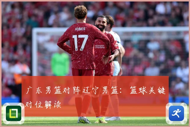 广东男篮对阵辽宁男篮：篮球关键对位解读