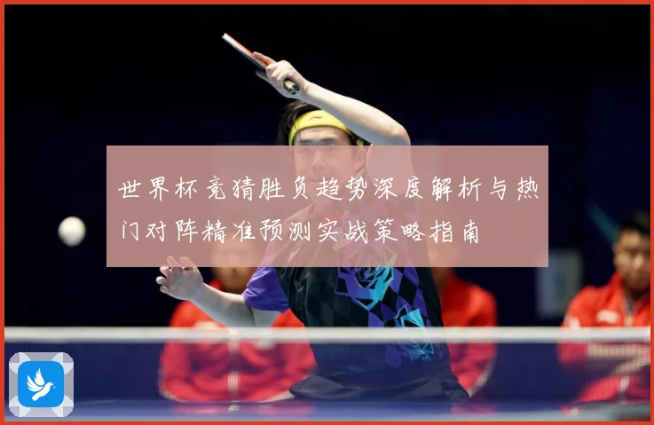 世界杯竞猜胜负趋势深度解析与热门对阵精准预测实战策略指南