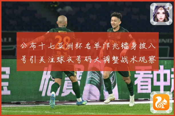 公布十七亚洲杯名单邝兆镭身披八号引关注球衣号码大调整战术观察