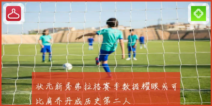 状元新秀弗拉格赛季数据耀眼或可比肩乔丹成历史第二人