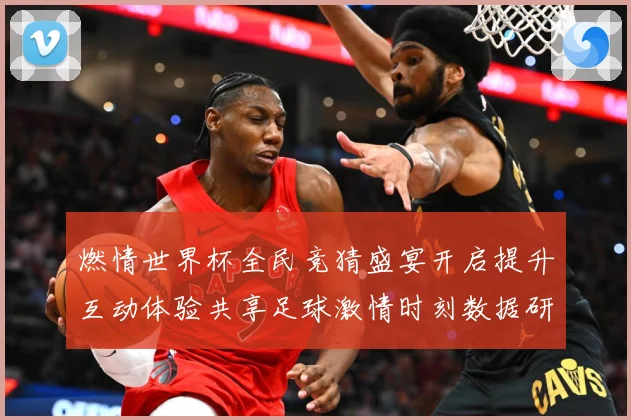 燃情世界杯全民竞猜盛宴开启提升互动体验共享足球激情时刻数据研判