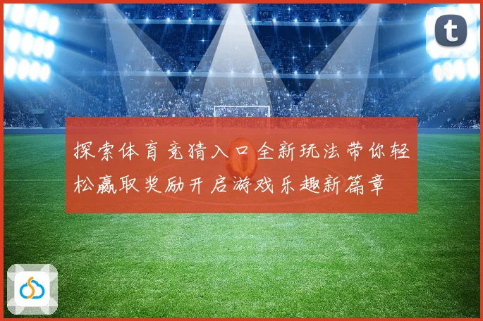 探索体育竞猜入口全新玩法带你轻松赢取奖励开启游戏乐趣新篇章