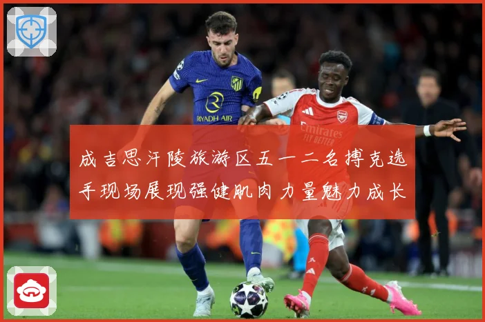 成吉思汗陵旅游区五一二名搏克选手现场展现强健肌肉力量魅力成长观察