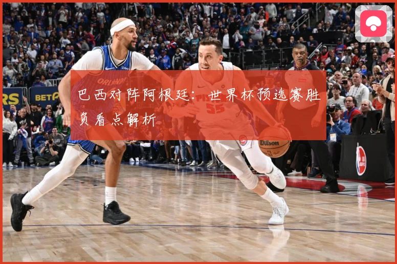 巴西对阵阿根廷：世界杯预选赛胜负看点解析