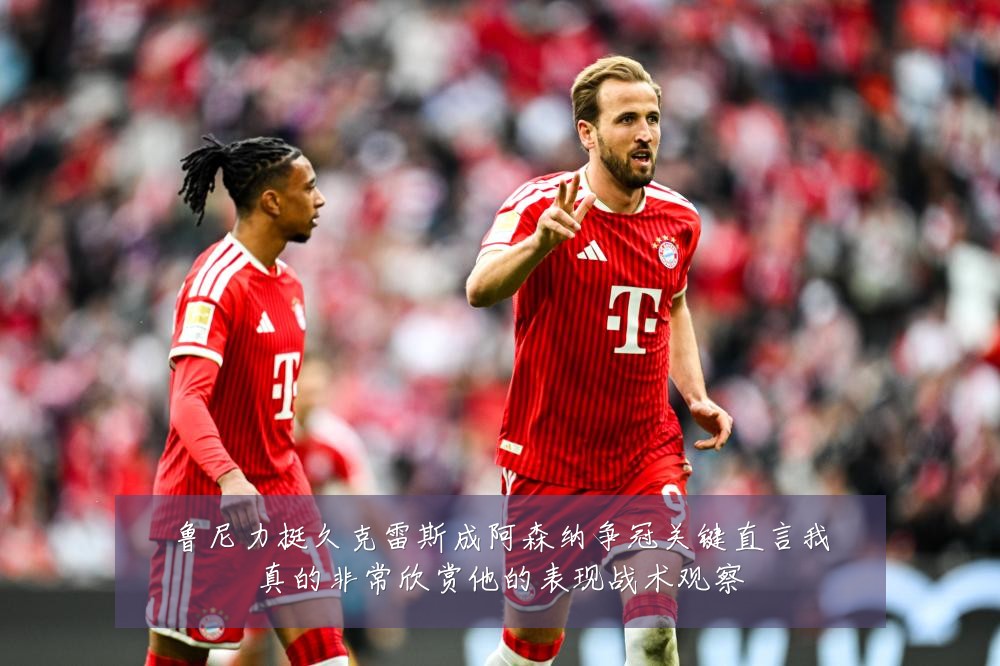 鲁尼力挺久克雷斯成阿森纳争冠关键直言我真的非常欣赏他的表现战术观察