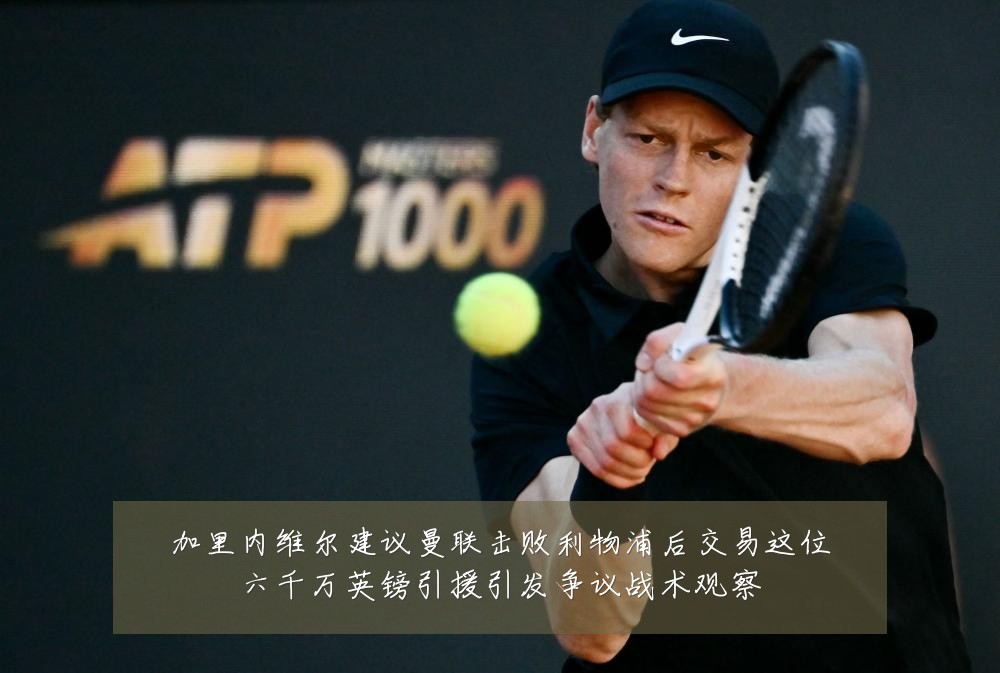 加里内维尔建议曼联击败利物浦后交易这位六千万英镑引援引发争议战术观察
