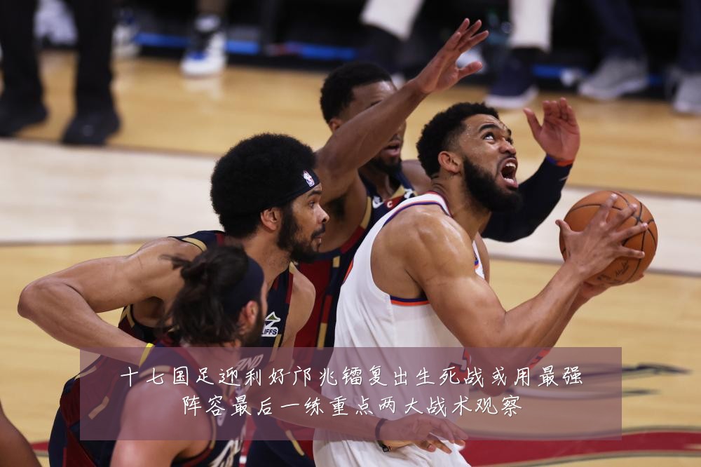 十七国足迎利好邝兆镭复出生死战或用最强阵容最后一练重点两大战术观察
